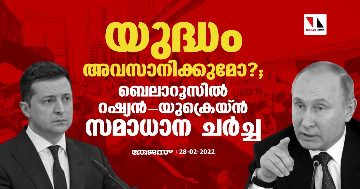 യുദ്ധം അവസാനിക്കുമോ ?; ബെലാറൂസില്‍ റഷ്യന്‍- യുക്രെയ്ന്‍ സമാധാന ചര്‍ച്ച