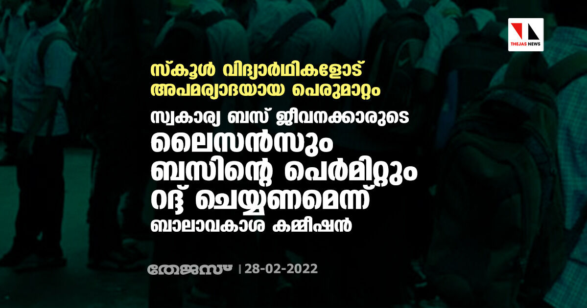 സ്‌കൂള്‍ വിദ്യാര്‍ഥികളോട് അപമര്യാദയായ പെരുമാറ്റം:സ്വകാര്യ ബസ് ജീവനക്കാരുടെ ലൈസന്‍സും ബസിന്റെ പെര്‍മിറ്റും റദ്ദ് ചെയ്യണമെന്ന് ബാലാവകാശ കമ്മീഷന്‍