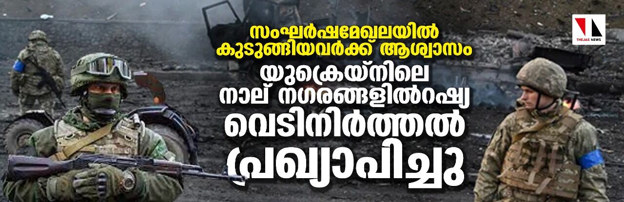 സംഘര്‍ഷമേഖലയില്‍ കുടുങ്ങിയവര്‍ക്ക് ആശ്വാസം; യുക്രെയ്‌നിലെ നാല് നഗരങ്ങളില്‍ റഷ്യ വെടിനിര്‍ത്തല്‍ പ്രഖ്യാപിച്ചു