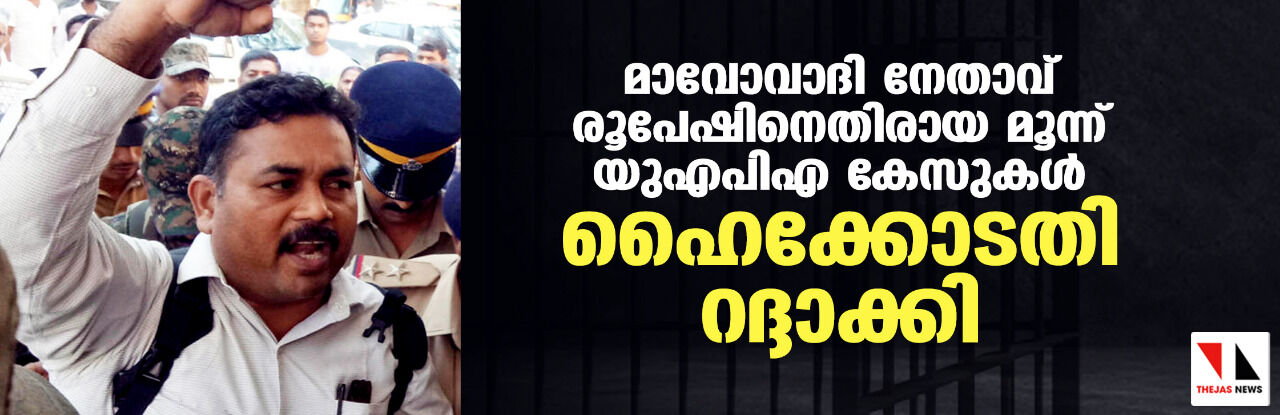 മാവോവാദി നേതാവ് രൂപേഷിനെതിരെ ചുമത്തിയ മൂന്നു യുഎപിഎ കേസുകള്‍  ഹൈക്കോടതി റദ്ദാക്കി