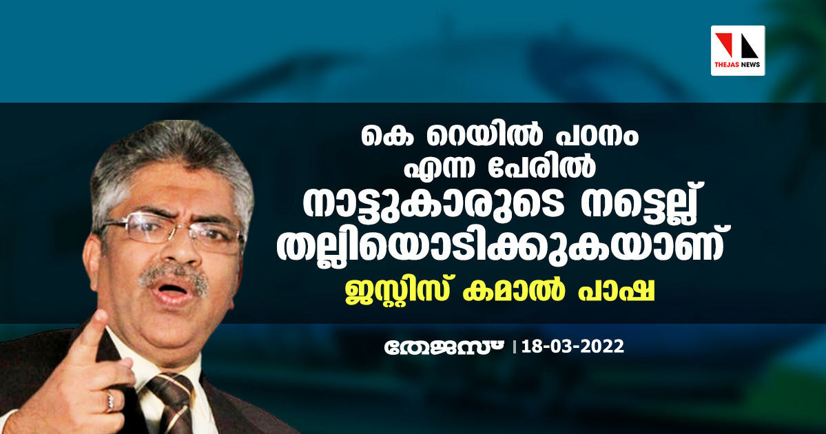 കെ റെയിൽ പഠനം എന്ന പേരിൽ നാട്ടുകാരുടെ നട്ടെല്ല് തല്ലിയൊടിക്കുകയാണ്: ജസ്റ്റിസ് കമാൽ പാഷ