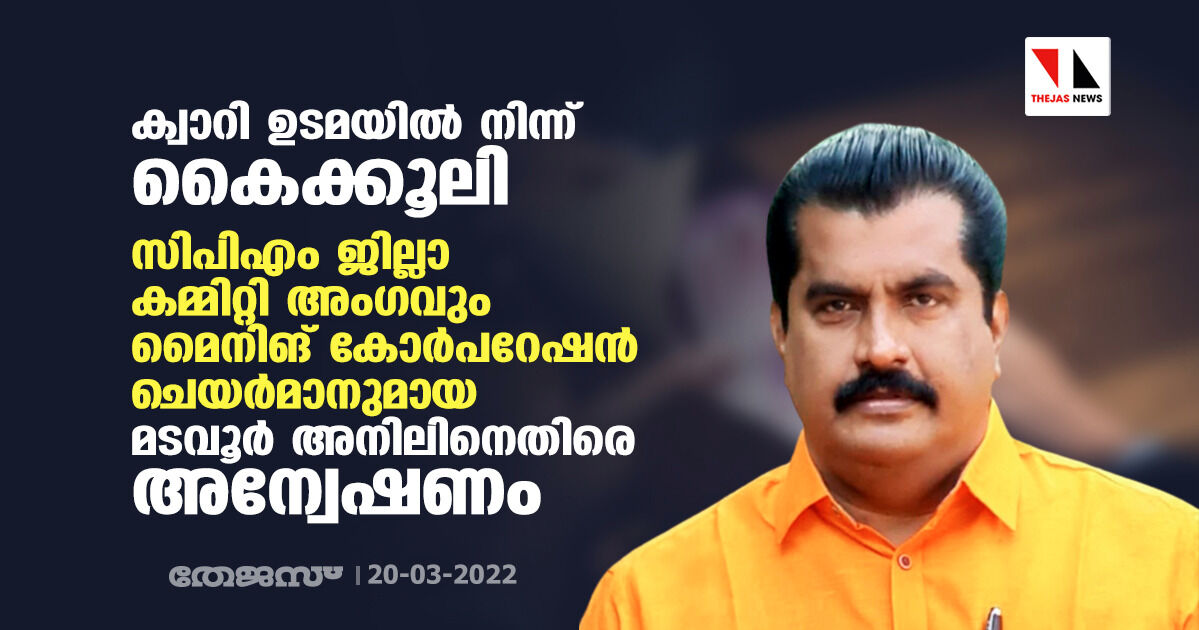 ക്വാറി ഉടമയില്‍ നിന്ന് കൈക്കൂലി; സിപിഎം ജില്ലാ കമ്മിറ്റി അംഗവും മൈനിങ് കോര്‍പറേഷന്‍ ചെയര്‍മാനുമായ മടവൂര്‍ അനിലിനെതിരെ അന്വേഷണം