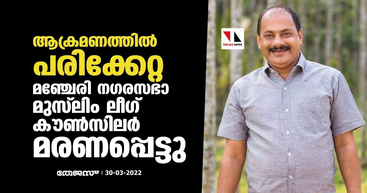 ആക്രമണത്തില്‍ പരിക്കേറ്റ മഞ്ചേരി നഗരസഭാ മുസ്‌ലിം ലീഗ് കൗണ്‍സിലര്‍ മരണപ്പെട്ടു