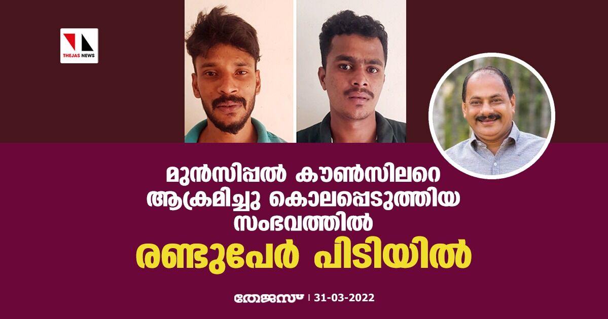 മുൻസിപ്പൽ കൗൺസിലറെ ആക്രമിച്ചു കൊലപെടുത്തിയ സംഭവത്തിൽ രണ്ടുപേർ പിടിയിൽ