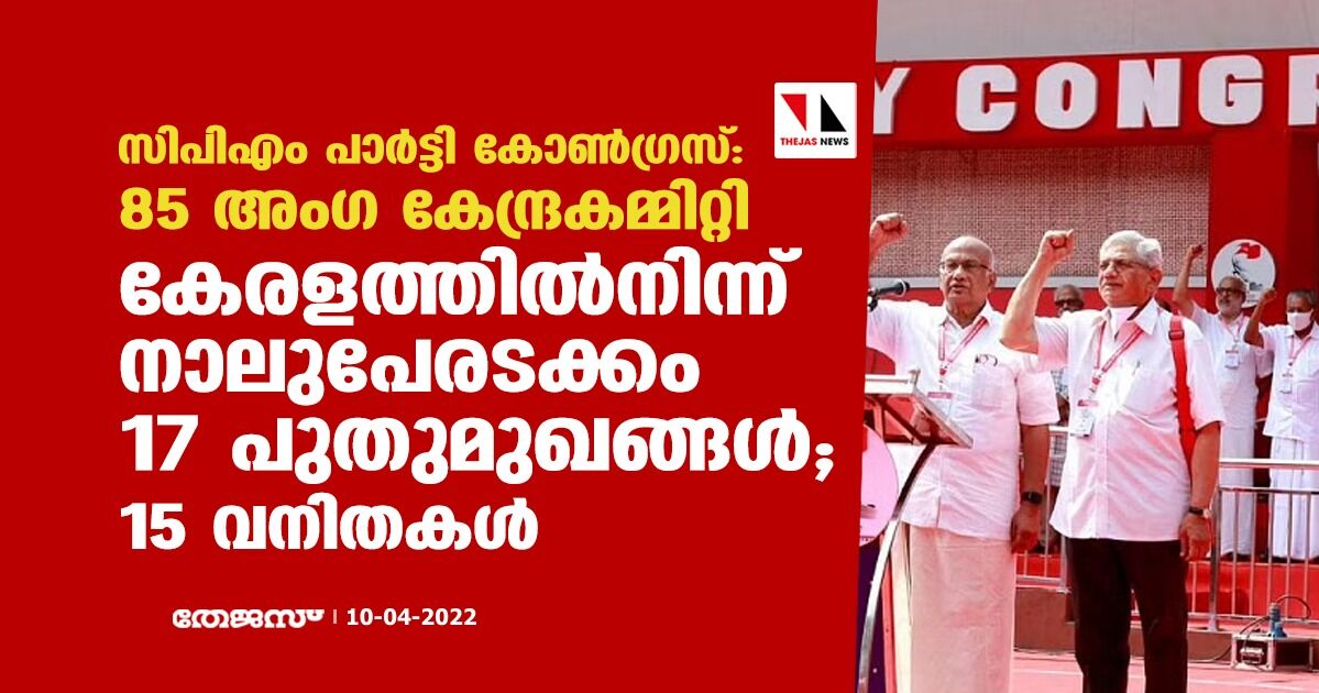 സിപിഎം പാര്‍ട്ടികോണ്‍ഗ്രസ്: 85 അംഗ കേന്ദ്രകമ്മിറ്റി: കേരളത്തില്‍നിന്ന് നാല്‌പേരടക്കം 17 പുതുമുഖങ്ങള്‍; 15 വനിതകള്‍