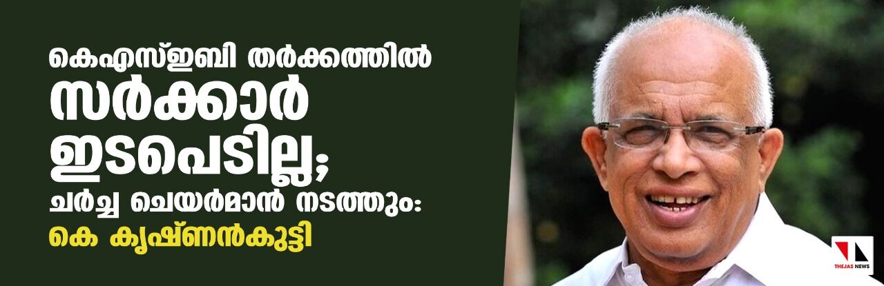 കെഎസ്ഇബി തര്‍ക്കത്തില്‍ സര്‍ക്കാര്‍ ഇടപെടില്ല;ചര്‍ച്ച ചെയര്‍മാന്‍ നടത്തും:കെ കൃഷ്ണന്‍കുട്ടി