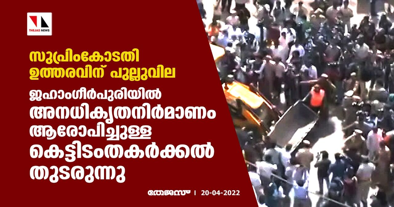 സുപ്രിംകോടതി ഉത്തരവിന് പുല്ലുവില; ജഹാംഗീര്‍പുരിയില്‍ അനധികൃതനിര്‍മാണം ആരോപിച്ചുള്ള കെട്ടിടംതകര്‍ക്കല്‍ തുടരുന്നു