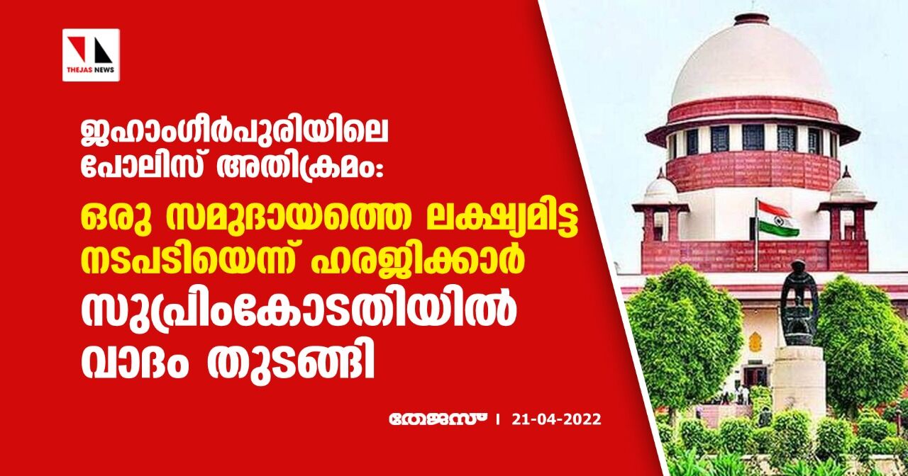 ജഹാംഗീര്‍പുരിയിലെ പോലിസ് അതിക്രമം: ഒരു സമുദായത്തെ ലക്ഷ്യമിട്ട നടപടിയെന്ന് ഹരജിക്കാര്‍; സുപ്രിംകോടതിയില്‍ വാദം തുടങ്ങി