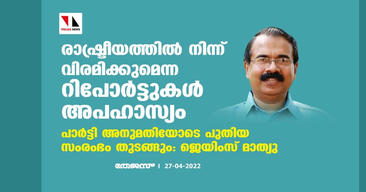 രാഷ്ട്രീയത്തില്‍ നിന്ന് വിരമിക്കുമെന്ന റിപോര്‍ട്ടുകള്‍ അപഹാസ്യം;പാര്‍ട്ടി അനുമതിയോടെ പുതിയ സംരംഭം തുടങ്ങും:ജെയിംസ് മാത്യു