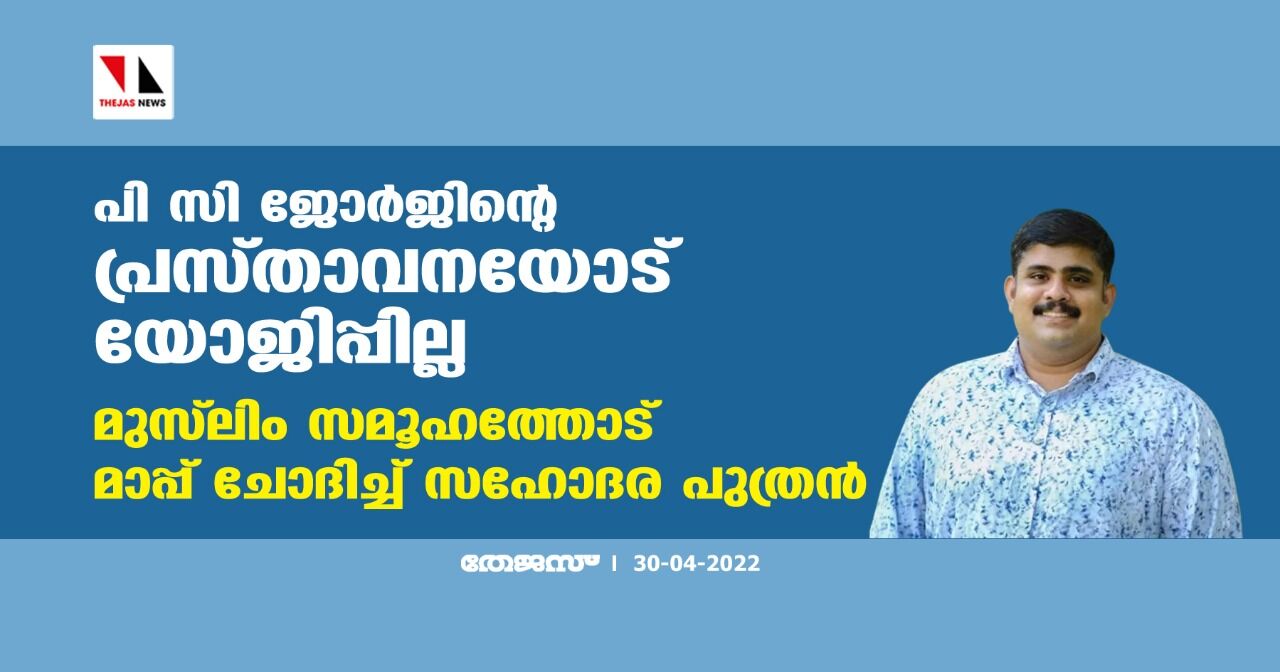 പി സി ജോര്‍ജിന്റെ പ്രസ്താവനയോട് യോജിപ്പില്ല, മുസ്‌ലിം സമൂഹത്തോട് മാപ്പ് ചോദിച്ച് സഹോദര പുത്രന്‍