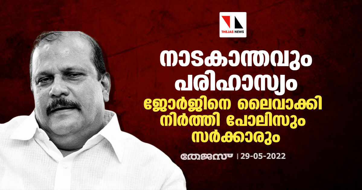 നാടകാന്തവും പരിഹാസ്യം; ജോര്‍ജിനെ ലൈവാക്കി നിര്‍ത്തി പോലിസും സര്‍ക്കാരും