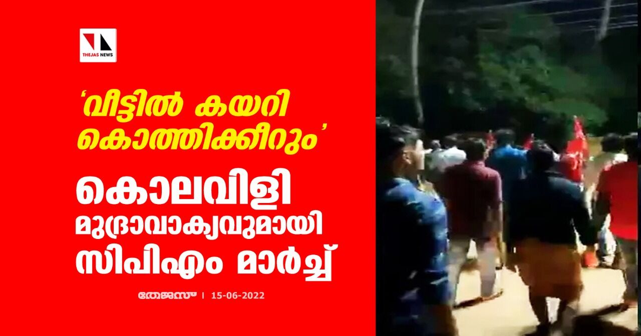 വീട്ടില്‍ കയറി കൊത്തിക്കീറും;കൊലവിളി മുദ്രാവാക്യവുമായി സിപിഎം മാര്‍ച്ച്