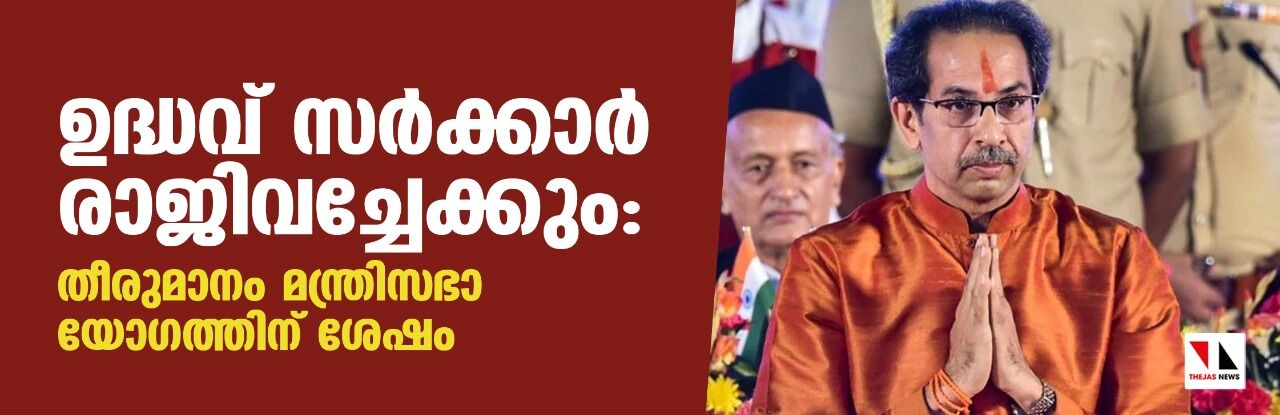 ഉദ്ധവ് സര്‍ക്കാര്‍ രാജി വച്ചേക്കും:തീരുമാനം മന്ത്രിസഭാ യോഗത്തിന് ശേഷം