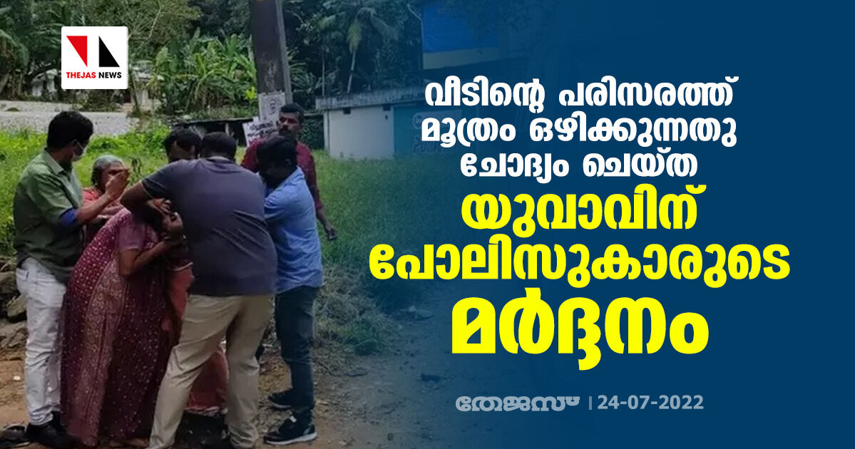 വീടിന്റെ പരിസരത്ത് മൂത്രം ഒഴിക്കുന്നതു ചോദ്യം ചെയ്ത യുവാവിന് പോലിസുകാരുടെ മർദ്ദനം