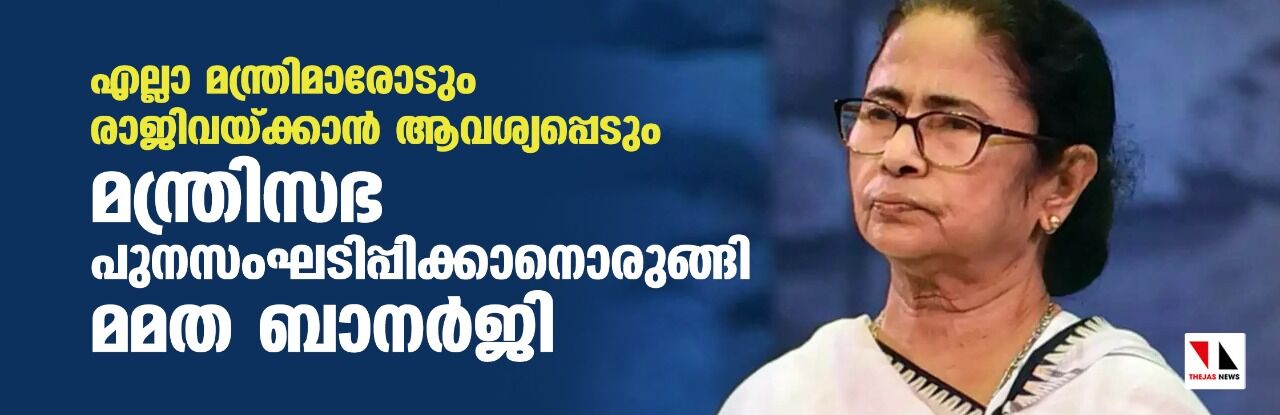 എല്ലാ മന്ത്രിമാരോടും രാജിവെക്കാന്‍ ആവശ്യപ്പെടും; മന്ത്രിസഭ പുനസംഘടിപ്പിക്കാനൊരുങ്ങി മമത ബാനര്‍ജി