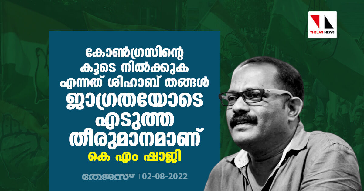 കോൺഗ്രസിന്റെ കൂടെ നിൽക്കുക എന്നത് ശിഹാബ് തങ്ങൾ ജാഗ്രതയോടെ എടുത്ത തീരുമാനമാണ്: കെ എം ഷാജി