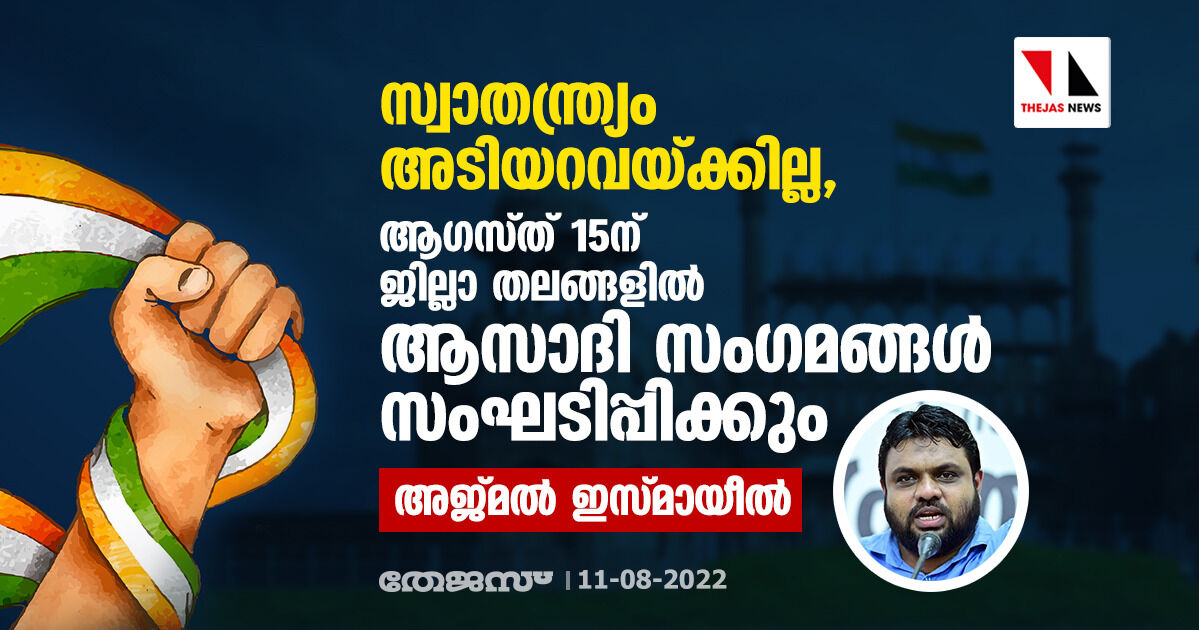 സ്വാതന്ത്ര്യം അടിയറവെയ്ക്കില്ല, ആഗസ്ത് 15ന് ജില്ലാ തലങ്ങളില്‍ ആസാദി സംഗമങ്ങള്‍ സംഘടിപ്പിക്കുമെന്ന് അജ്മല്‍ ഇസ്മായീല്‍