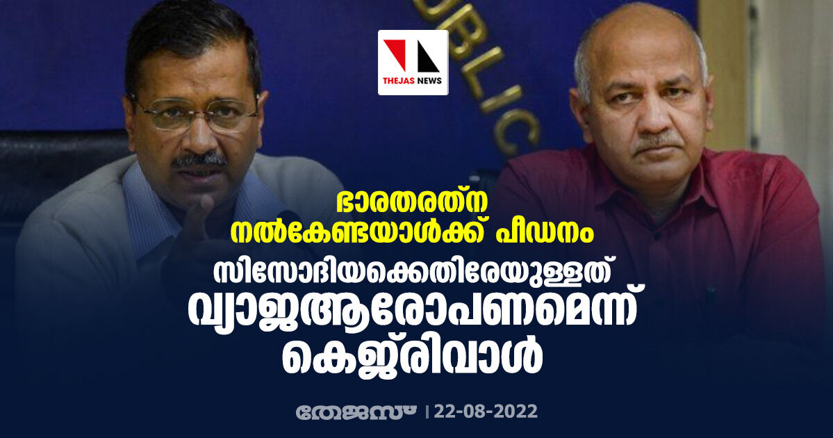 ഭാരതരത്‌ന നല്‍കേണ്ടയാള്‍ക്ക് പീഡനം; സിസോദിയക്കെതിരേയുള്ളത് വ്യാജആരോപണമെന്ന് കെജ്രിവാള്‍