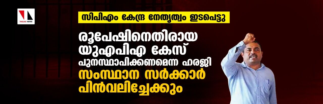 സിപിഎം കേന്ദ്ര നേതൃത്വം ഇടപെട്ടു; രൂപേഷിനെതിരായ യുഎപിഎ കേസ് പുനസ്ഥാപിക്കണമെന്ന ഹരജി സംസ്ഥാന സർക്കാർ പിൻവലിച്ചേക്കും