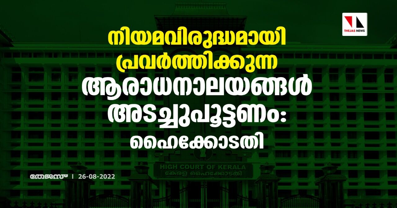 നിയമവിരുദ്ധമായി പ്രവര്‍ത്തിക്കുന്ന ആരാധനാലയങ്ങള്‍ അടച്ചുപൂട്ടണം: ഹൈക്കോടതി