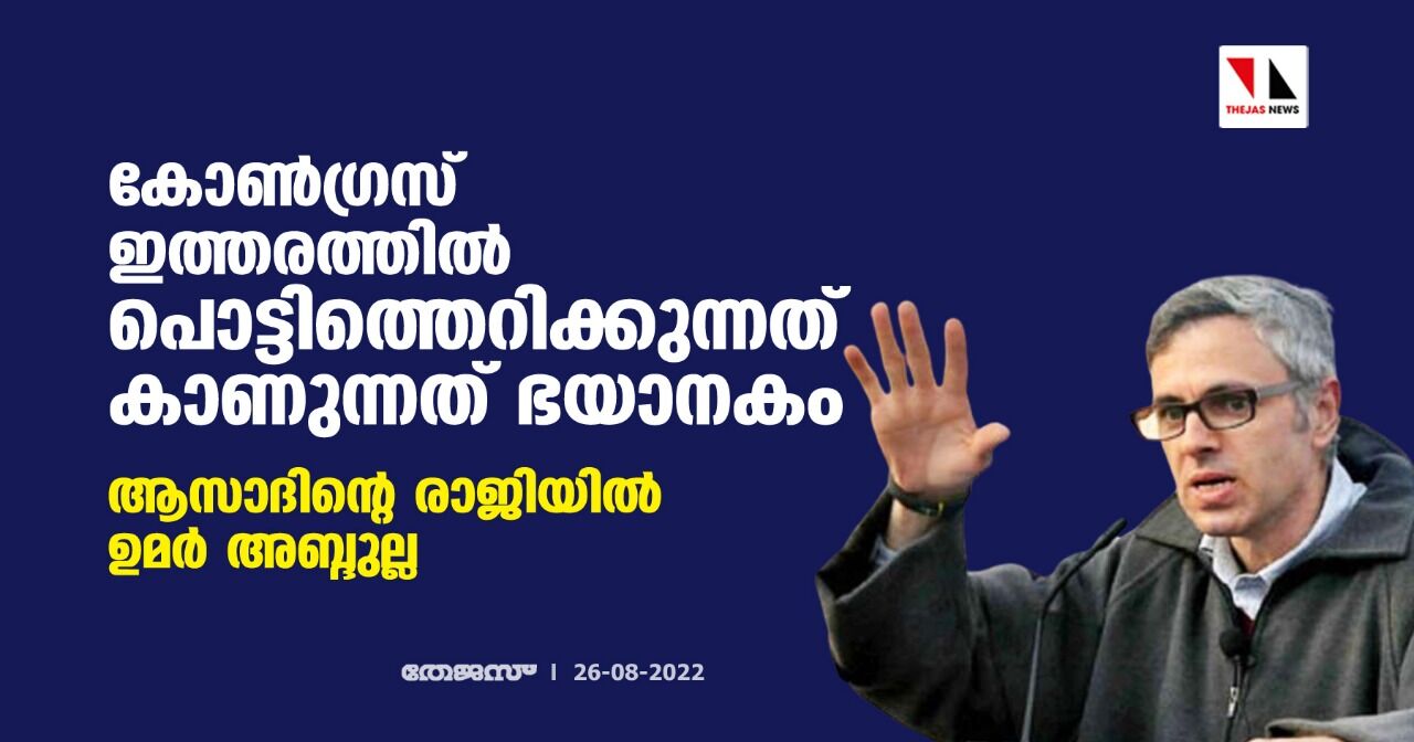 കോൺ​ഗ്രസ് ഇത്തരത്തില്‍ പൊട്ടിത്തെറിക്കുന്നത് കാണുന്നത് ഭയാനകം; ആസാദിന്റെ രാജിയില്‍ ഉമർ അബ്ദുല്ല