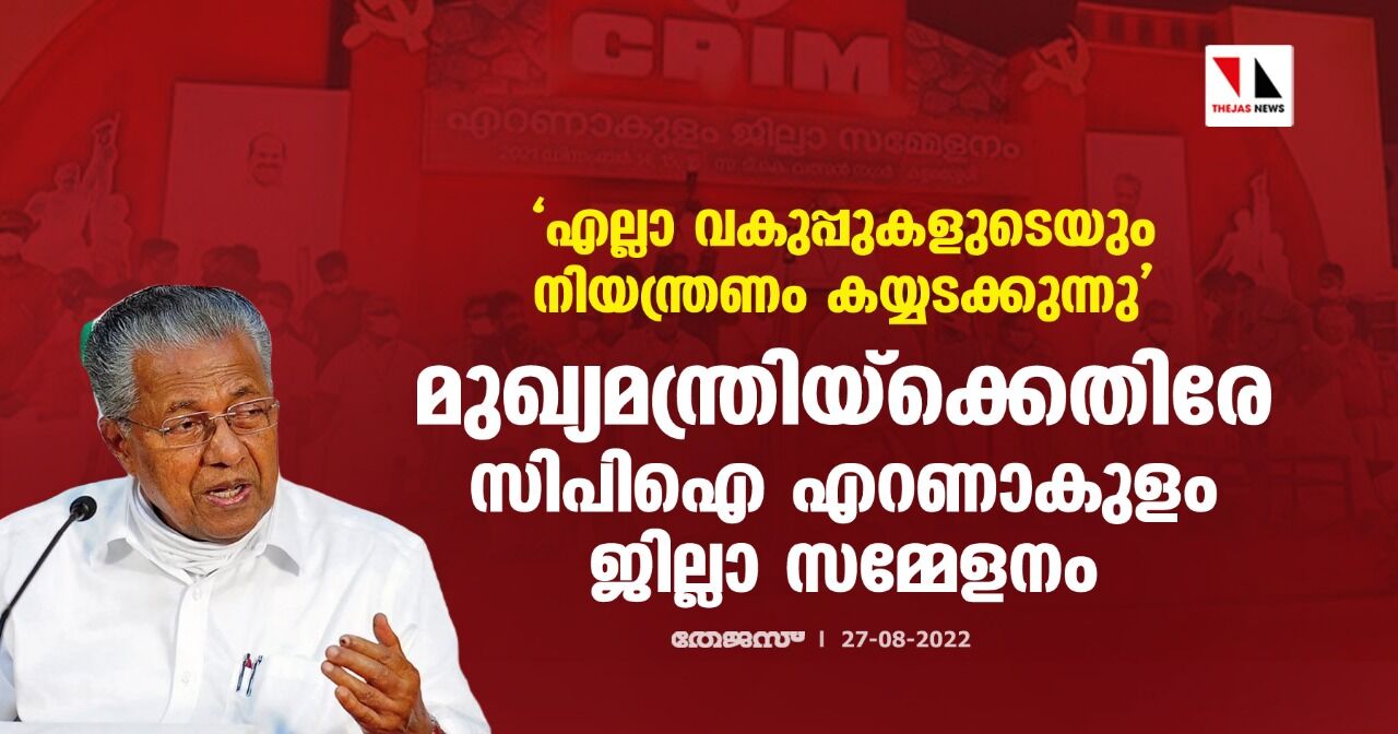 എല്ലാ വകുപ്പുകളുടെയും നിയന്ത്രണം കയ്യടക്കുന്നു: മുഖ്യമന്ത്രിയ്‌ക്കെതിരേ സിപിഐ എറണാകുളം ജില്ലാ സമ്മേളനം