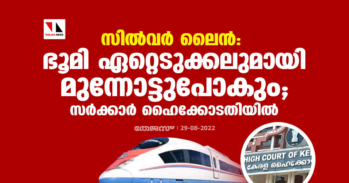 സില്‍വര്‍ ലൈന്‍: ഭൂമി ഏറ്റെടുക്കലുമായി മുന്നോട്ടുപോകും; സര്‍ക്കാര്‍ ഹൈക്കോടതിയില്‍