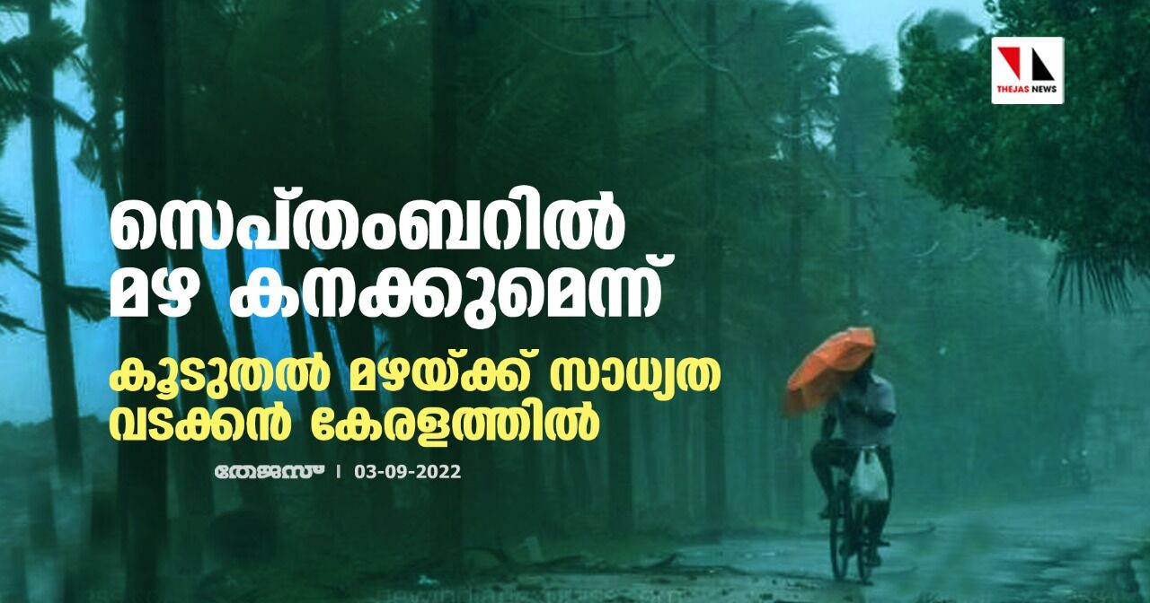 സെപ്തംബറില്‍ മഴ കനക്കുമെന്ന്; കൂടുതല്‍ മഴയ്ക്ക് സാധ്യത വടക്കന്‍ കേരളത്തില്‍