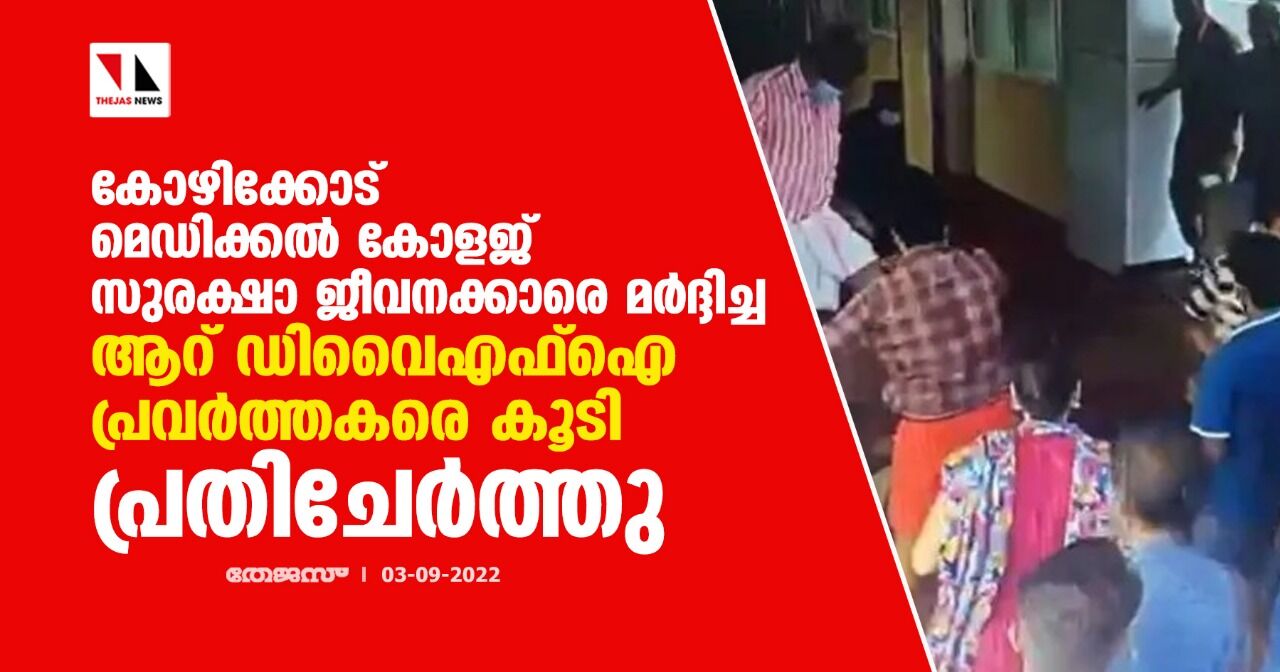 കോഴിക്കോട് മെഡിക്കൽ കോളജ് സുരക്ഷാ ജീവനക്കാരെ മർദ്ദിച്ച ആറ് ഡിവൈഎഫ്ഐ പ്രവർത്തകരെ കൂടി പ്രതിചേർത്തു