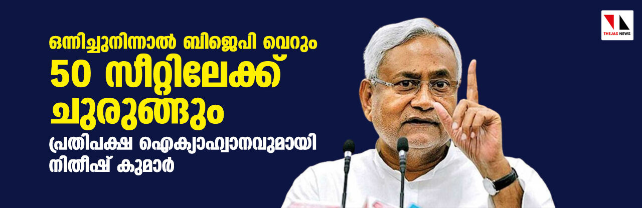 ഒന്നിച്ചുനിന്നാല്‍ ബിജെപി വെറും 50 സീറ്റിലേക്ക് ചുരുങ്ങും; പ്രതിപക്ഷ ഐക്യാഹ്വാനവുമായി നിതീഷ് കുമാര്‍