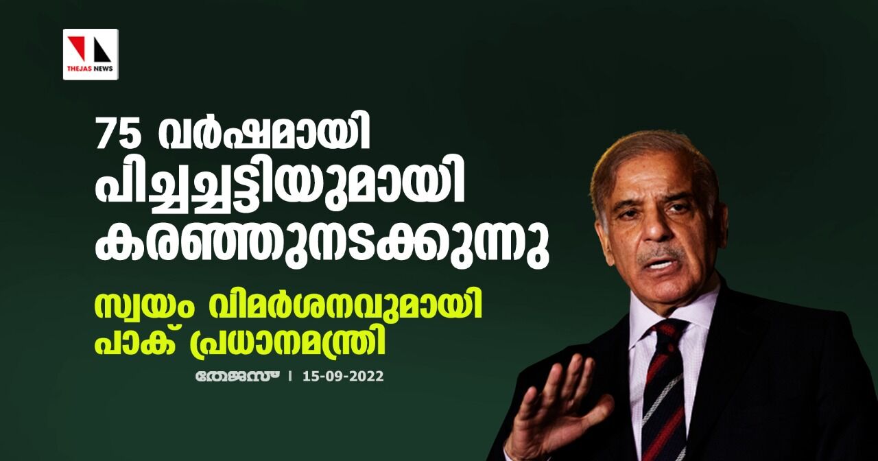 75 വര്‍ഷമായി പിച്ചച്ചട്ടിയുമായി കരഞ്ഞുനടക്കുന്നു; സ്വയം വിമര്‍ശനവുമായി പാക് പ്രധാനമന്ത്രി