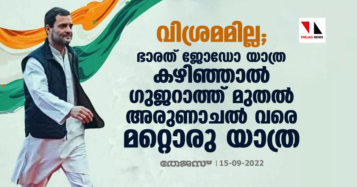 വിശ്രമമില്ല; ഭാരത് ജോഡോ യാത്ര കഴിഞ്ഞാല്‍ ഗുജറാത്ത് മുതല്‍ അരുണാചല്‍ വരെ മറ്റൊരു യാത്ര