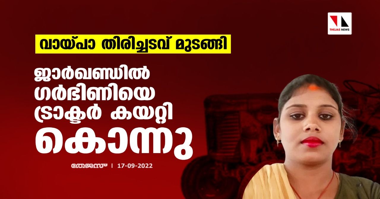 വായ്പാ തിരിച്ചടവ് മുടങ്ങി;ജാര്‍ഖണ്ഡില്‍ ഗര്‍ഭിണിയെ ട്രാക്ടര്‍ കയറ്റി കൊന്നു