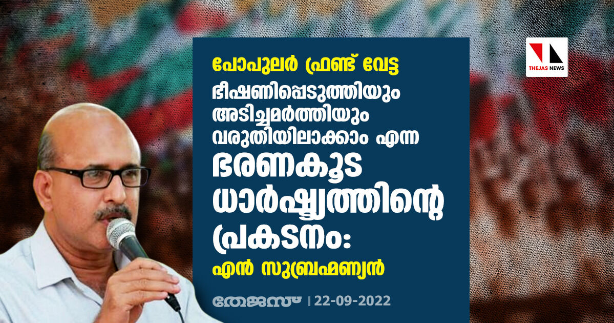 പോപുലര്‍ ഫ്രണ്ട് വേട്ട; ഭീഷണിപ്പെടുത്തിയും അടിച്ചമര്‍ത്തിയും വരുതിയിലാക്കാം എന്ന ഭരണകൂട ധാര്‍ഷ്ട്യത്തിന്റെ പ്രകടനം: എന്‍ സുബ്രഹ്മണ്യന്‍