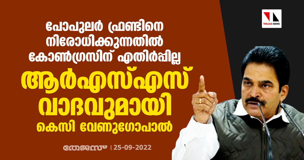 പോപുലര്‍ ഫ്രണ്ടിനെ നിരോധിക്കുന്നതില്‍ കോണ്‍ഗ്രസിന് എതിര്‍പ്പില്ല; ആർഎസ്എസ് വാദവുമായി കെസി വേണുഗോപാല്‍