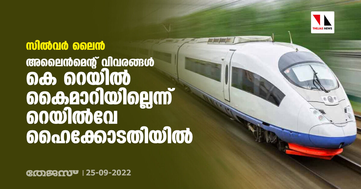 സിൽവർ ലൈൻ: അലൈൻമെൻ്റ് വിവരങ്ങൾ കെ റെയിൽ കൈമാറിയില്ലെന്ന് റെയിൽവേ ഹൈക്കോടതിയിൽ