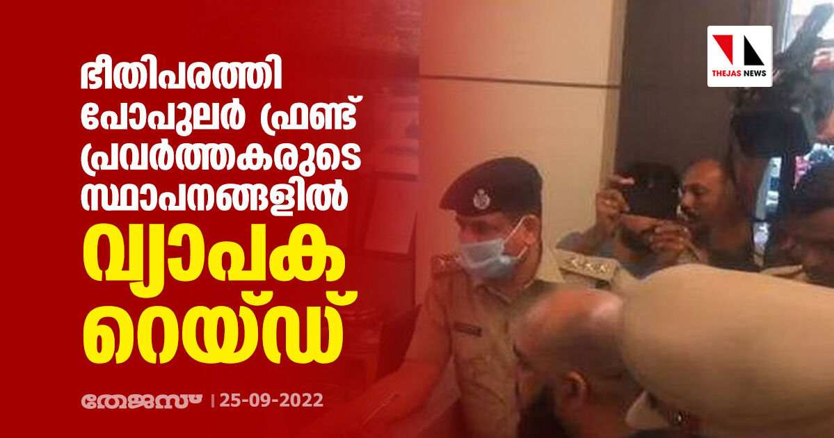 ഭീതിപരത്തി പോപുലർ ഫ്രണ്ട് പ്രവർത്തകരുടെ സ്ഥാപനങ്ങളിൽ വ്യാപക റെയ്ഡ്