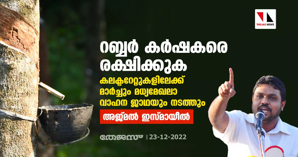 റബ്ബര്‍ കര്‍ഷകരെ രക്ഷിക്കുക:  കലക്ടറേറ്റുകളിലേക്ക് മാര്‍ച്ചും മധ്യമേഖലാ വാഹന ജാഥയും നടത്തും- അജ്മല്‍ ഇസ്മായീല്‍