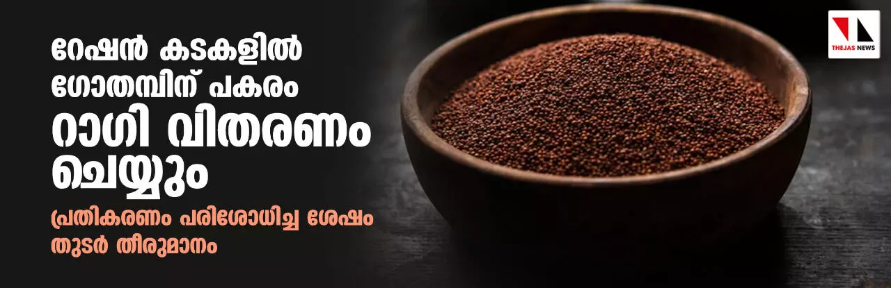 റേഷൻ കടകളിൽ ഗോതമ്പിന് പകരം റാഗി വിതരണം ചെയ്യും: പ്രതികരണം പരിശോധിച്ച ശേഷം തുടര്‍ തീരുമാനം