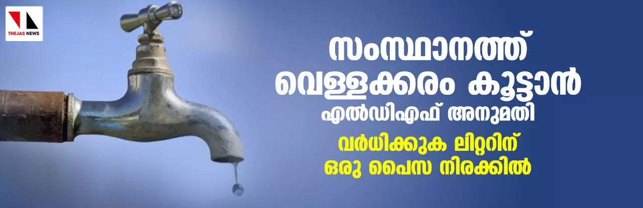 സംസ്ഥാനത്ത് വെള്ളക്കരം കൂട്ടാൻ എൽഡിഎഫ് അനുമതി: വര്‍ധിക്കുക ലിറ്ററിന് ഒരു പൈസ നിരക്കിൽ