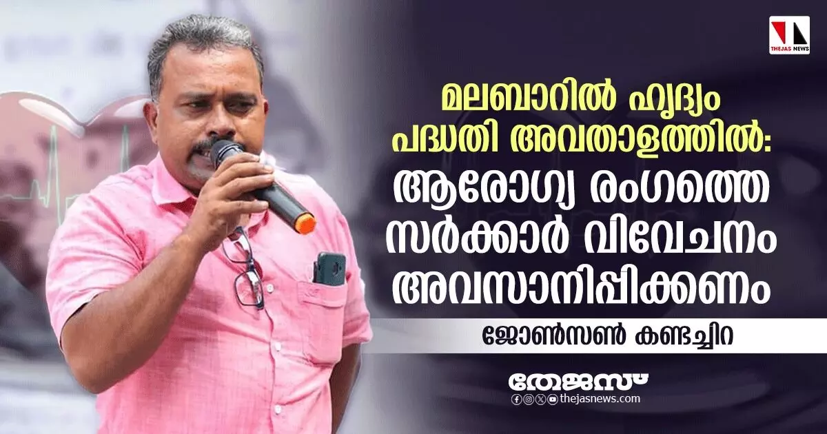 മലബാറില്‍ ഹൃദ്യം പദ്ധതി അവതാളത്തില്‍;   ആരോഗ്യ രംഗത്തെ സര്‍ക്കാര്‍ വിവേചനം അവസാനിപ്പിക്കണം-ജോണ്‍സണ്‍ കണ്ടച്ചിറ