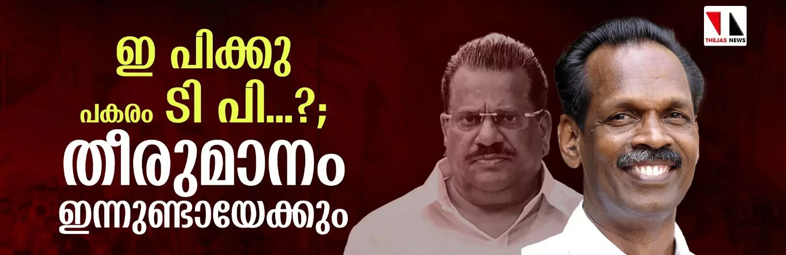 ഇ പിക്കു പകരം ടി പി...?; തീരുമാനം ഇന്നുണ്ടായേക്കും