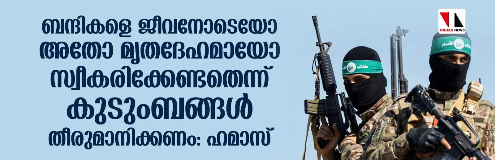 ബന്ദികളെ ജീവനോടെയോ അതോ മൃതദേഹമായോ സ്വീകരിക്കേണ്ടതെന്ന് കുടുംബങ്ങള്‍ തീരുമാനിക്കണം: ഹമാസ്