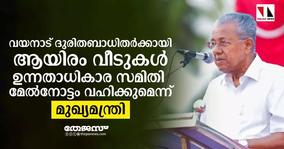 വയനാട് പുനരധിവാസം: ആയിരം വീടുകള്‍ നിര്‍മിക്കും; മേല്‍നോട്ടത്തിന് ഉന്നതാധികാര സമിതി