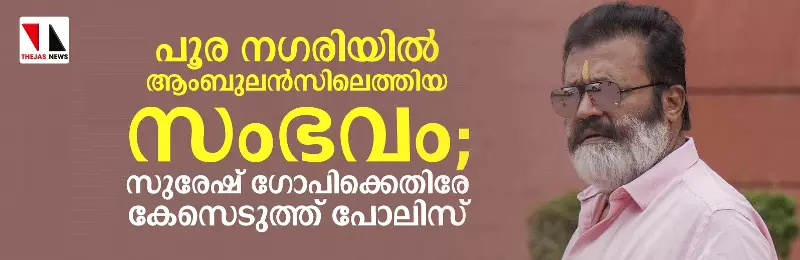 പൂര നഗരിയില്‍ ആംബുലന്‍സിലെത്തിയ സംഭവം; സുരേഷ് ഗോപിക്കെതിരെ കേസെടുത്ത് പോലിസ്