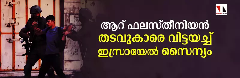 ആറ് ഫലസ്തീനിയൻ തടവുകാരെ വിട്ടയച്ച് ഇസ്രായേൽ സൈന്യം