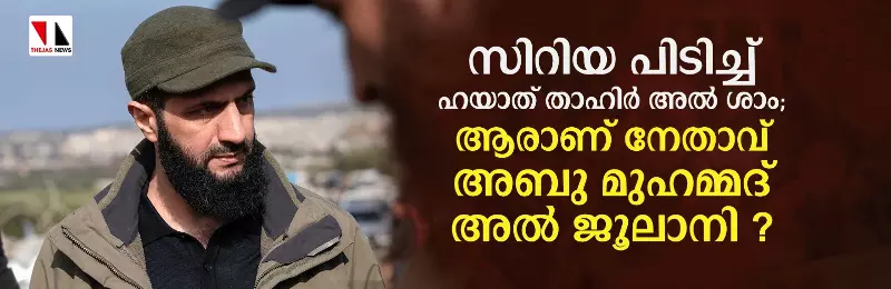 സിറിയ പിടിച്ച് ഹയാത് താഹിര്‍ അല്‍ ശാം; ആരാണ് നേതാവ് അബു മുഹമ്മദ് അല്‍ ജൂലാനി ?