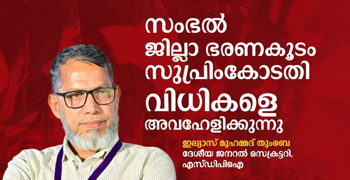 സംഭല്‍ ജില്ലാ ഭരണകൂടം സുപ്രിംകോടതി വിധികളെ അവഹേളിക്കുന്നു: ഇല്യാസ് മുഹമ്മദ് തുംബെ